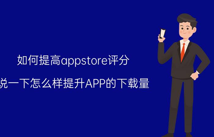 如何提高appstore评分 说一下怎么样提升APP的下载量？